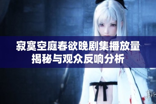 寂寞空庭春欲晚劇集播放量揭秘與觀眾反響分析