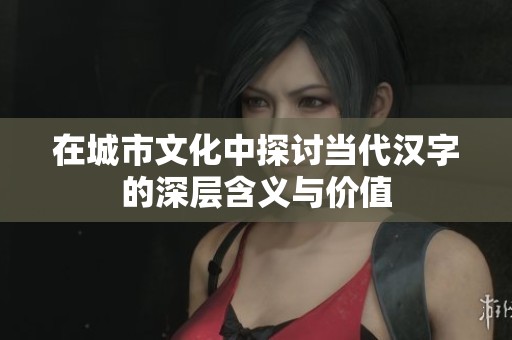 在城市文化中探討當(dāng)代漢字的深層含義與價值