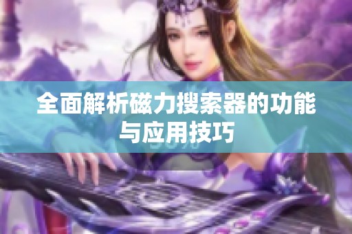 全面解析磁力搜索器的功能與應(yīng)用技巧
