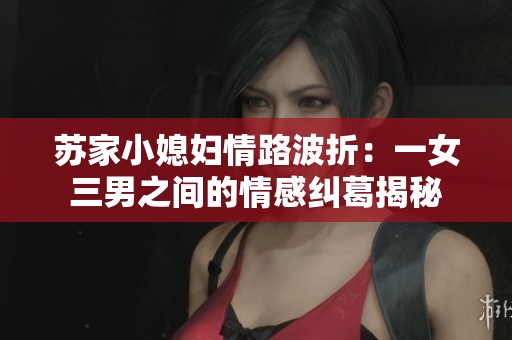 蘇家小媳婦情路波折：一女三男之間的情感糾葛揭秘