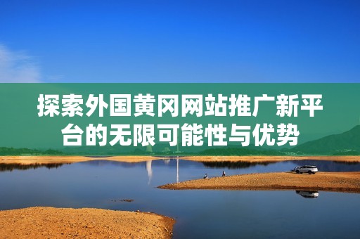 探索外國黃岡網站推廣新平臺的無限可能性與優(yōu)勢