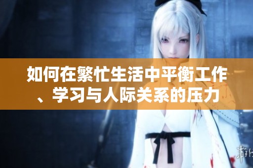 如何在繁忙生活中平衡工作、學(xué)習(xí)與人際關(guān)系的壓力