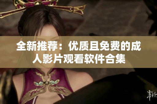 全新推薦：優(yōu)質(zhì)且免費的成人影片觀看軟件合集