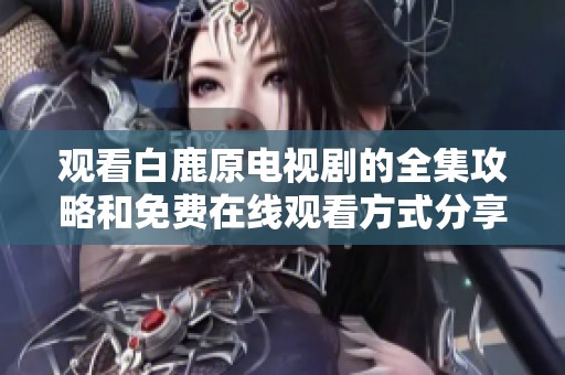 觀看白鹿原電視劇的全集攻略和免費在線觀看方式分享