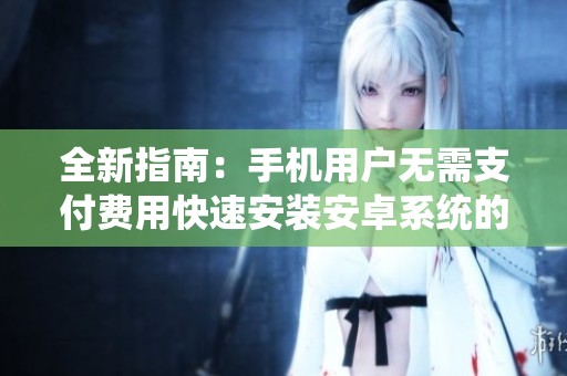 全新指南：手機(jī)用戶無需支付費(fèi)用快速安裝安卓系統(tǒng)的方法