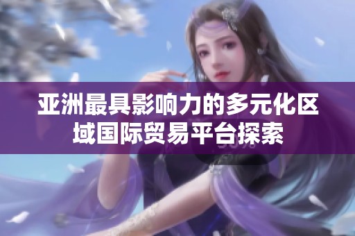 亞洲最具影響力的多元化區(qū)域國際貿(mào)易平臺探索