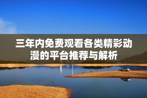 三年內(nèi)免費(fèi)觀看各類精彩動(dòng)漫的平臺推薦與解析