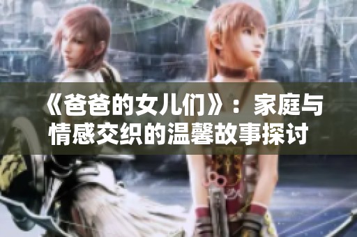 《爸爸的女兒們》：家庭與情感交織的溫馨故事探討