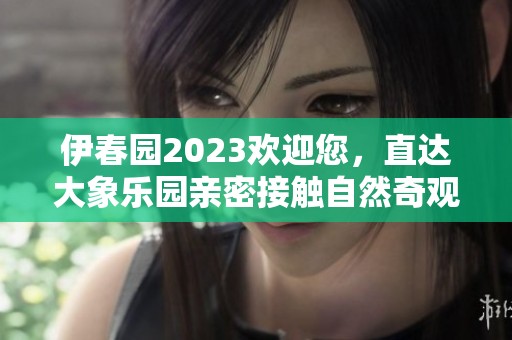 伊春園2023歡迎您，直達(dá)大象樂園親密接觸自然奇觀