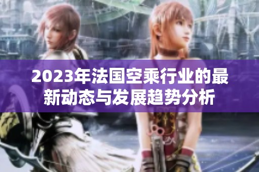 2023年法國(guó)空乘行業(yè)的最新動(dòng)態(tài)與發(fā)展趨勢(shì)分析