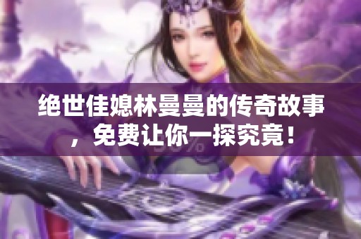 絕世佳媳林曼曼的傳奇故事，免費讓你一探究竟！