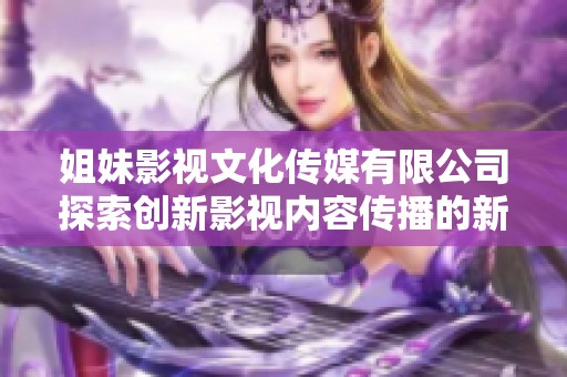 姐妹影視文化傳媒有限公司探索創(chuàng)新影視內(nèi)容傳播的新紀(jì)元