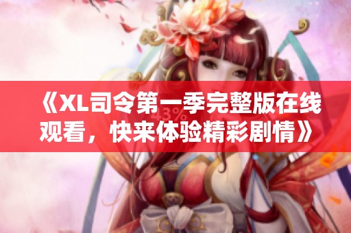 《XL司令第一季完整版在線觀看，快來(lái)體驗(yàn)精彩劇情》