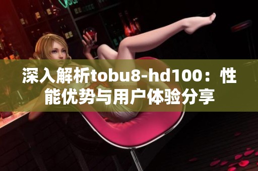 深入解析tobu8-hd100：性能優(yōu)勢(shì)與用戶體驗(yàn)分享
