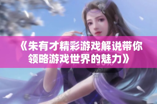 《朱有才精彩游戲解說帶你領(lǐng)略游戲世界的魅力》