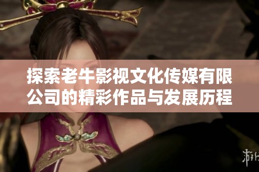 探索老牛影視文化傳媒有限公司的精彩作品與發(fā)展歷程