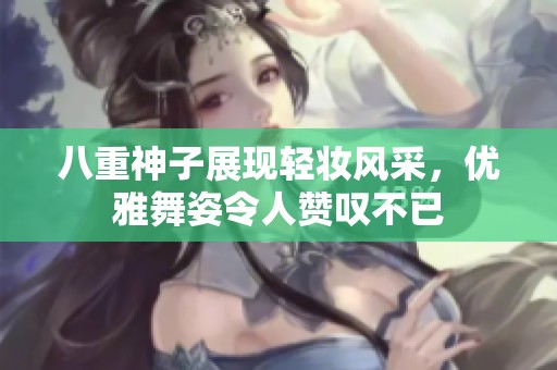 八重神子展現(xiàn)輕妝風(fēng)采，優(yōu)雅舞姿令人贊嘆不已