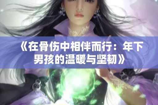 《在骨傷中相伴而行：年下男孩的溫暖與堅(jiān)韌》