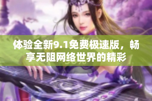 體驗(yàn)全新9.1免費(fèi)極速版，暢享無(wú)阻網(wǎng)絡(luò)世界的精彩