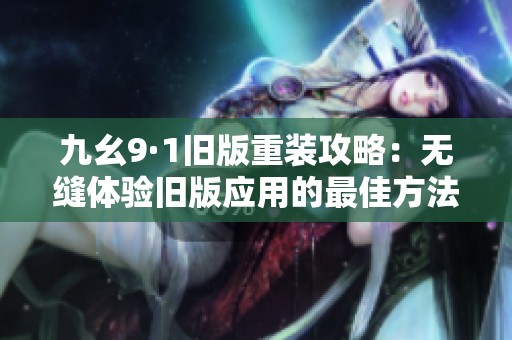 九幺9·1舊版重裝攻略：無縫體驗舊版應(yīng)用的最佳方法