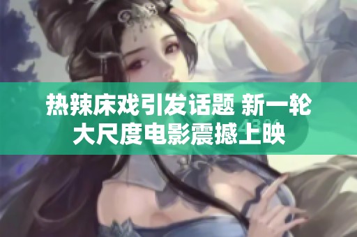 熱辣床戲引發(fā)話題 新一輪大尺度電影震撼上映