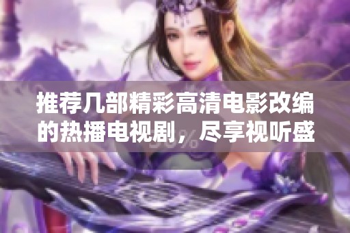 推薦幾部精彩高清電影改編的熱播電視劇，盡享視聽盛宴