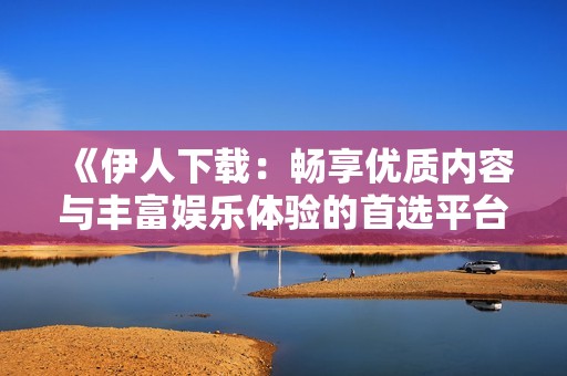 《伊人下載：暢享優(yōu)質(zhì)內(nèi)容與豐富娛樂體驗(yàn)的首選平臺(tái)》