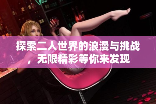 探索二人世界的浪漫與挑戰(zhàn)，無限精彩等你來發(fā)現(xiàn)