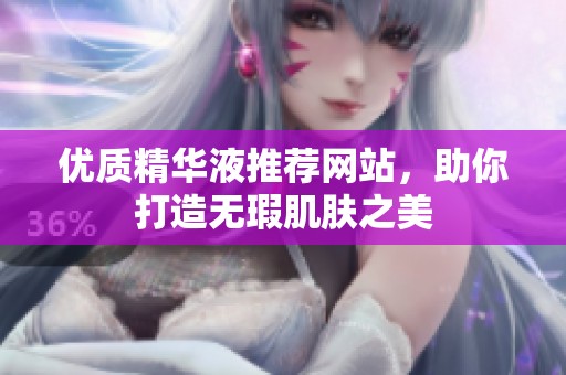 優(yōu)質(zhì)精華液推薦網(wǎng)站，助你打造無瑕肌膚之美