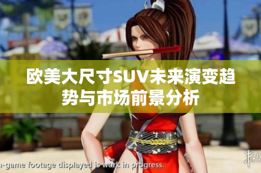 歐美大尺寸SUV未來演變趨勢(shì)與市場(chǎng)前景分析