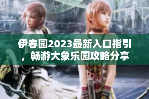 伊春園2023最新入口指引，暢游大象樂園攻略分享