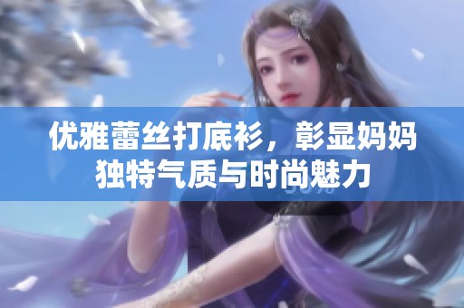 優(yōu)雅蕾絲打底衫，彰顯媽媽獨(dú)特氣質(zhì)與時(shí)尚魅力