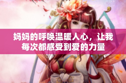 媽媽的呼喚溫暖人心，讓我每次都感受到愛的力量