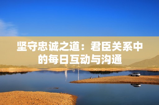堅(jiān)守忠誠(chéng)之道：君臣關(guān)系中的每日互動(dòng)與溝通