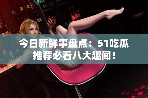 今日新鮮事盤點：51吃瓜推薦必看八大趣聞！