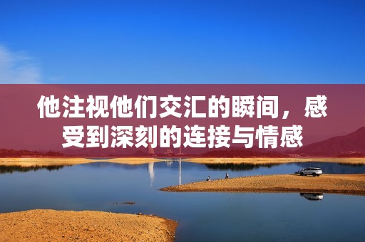 他注視他們交匯的瞬間，感受到深刻的連接與情感
