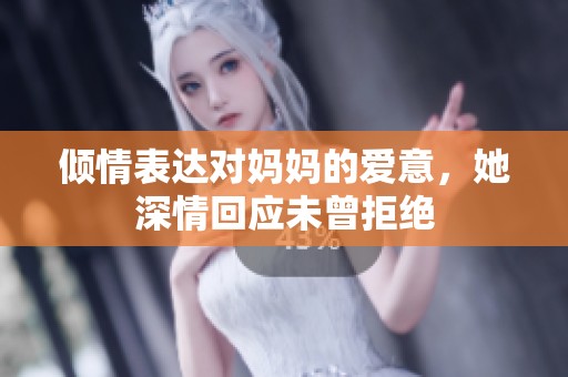 傾情表達(dá)對媽媽的愛意，她深情回應(yīng)未曾拒絕