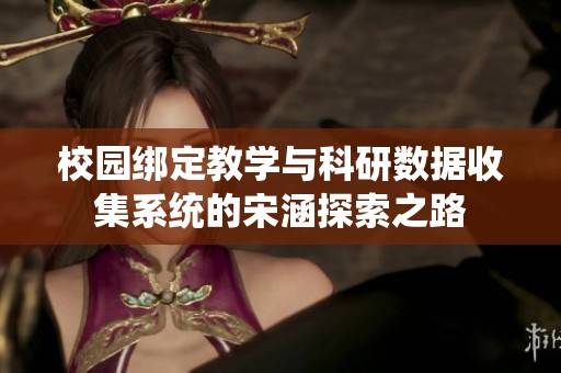 校園綁定教學與科研數(shù)據(jù)收集系統(tǒng)的宋涵探索之路