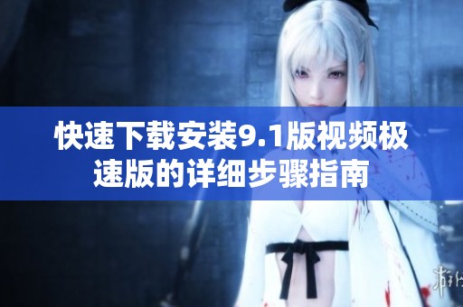 快速下載安裝9.1版視頻極速版的詳細步驟指南