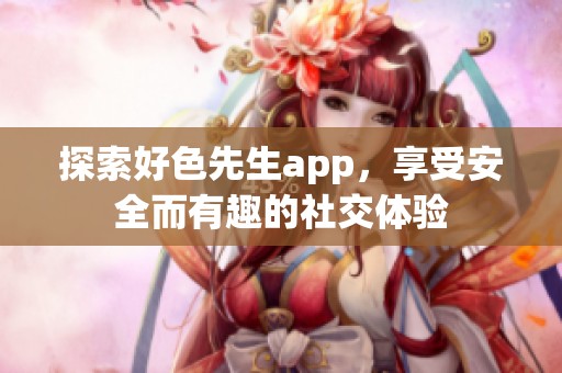 探索好色先生app，享受安全而有趣的社交體驗(yàn)
