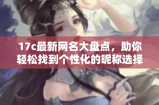 17c最新網(wǎng)名大盤點，助你輕松找到個性化的昵稱選擇