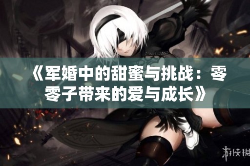 《軍婚中的甜蜜與挑戰(zhàn)：零零子帶來的愛與成長》