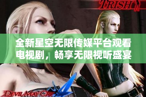 全新星空無(wú)限傳媒平臺(tái)觀看電視劇，暢享無(wú)限視聽(tīng)盛宴