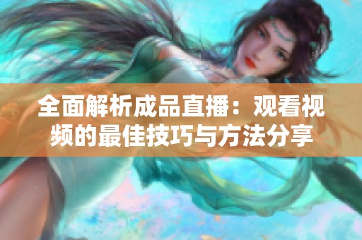 全面解析成品直播：觀看視頻的最佳技巧與方法分享
