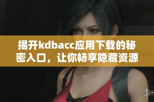 揭開(kāi)kdbacc應(yīng)用下載的秘密入口，讓你暢享隱藏資源
