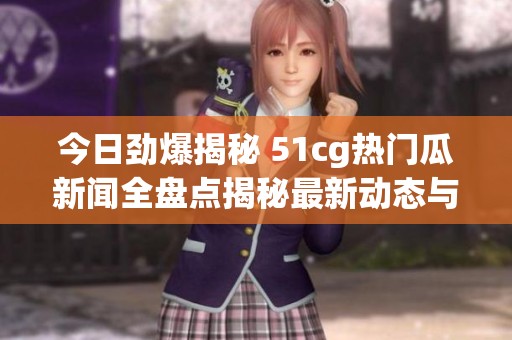 今日勁爆揭秘 51cg熱門瓜新聞全盤點揭秘最新動態(tài)與熱議