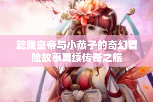 乾隆皇帝與小燕子的奇幻冒險(xiǎn)故事再續(xù)傳奇之旅
