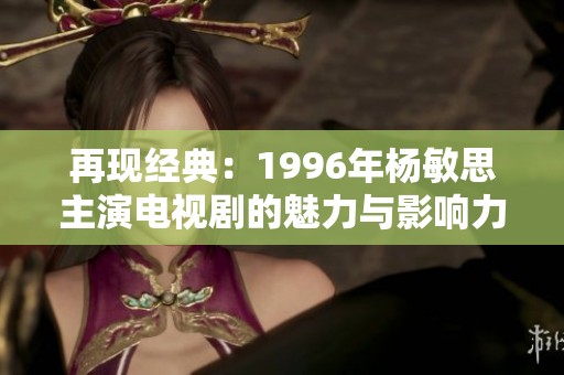再現(xiàn)經(jīng)典：1996年楊敏思主演電視劇的魅力與影響力
