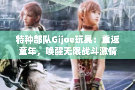 特種部隊(duì)Gijoe玩具：重返童年，喚醒無(wú)限戰(zhàn)斗激情