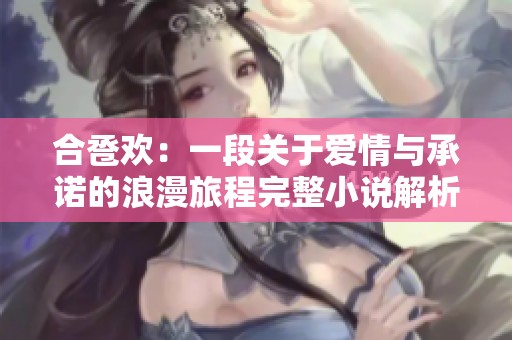 合巹歡：一段關(guān)于愛情與承諾的浪漫旅程完整小說解析